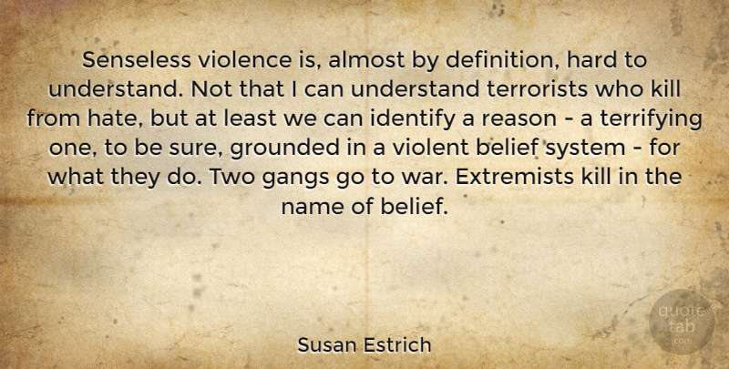 Susan Estrich Quote About Almost, Belief, Extremists, Gangs, Grounded: Senseless Violence Is Almost By...