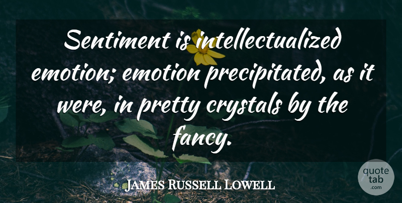 James Russell Lowell Quote About Crystals, Fancy, Emotion: Sentiment Is Intellectualized Emotion Emotion...