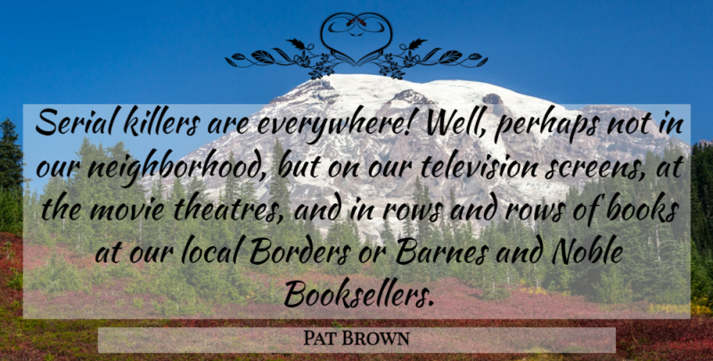 Pat Brown Quote About American Entertainer, Books, Borders, Local, Noble: Serial Killers Are Everywhere Well...
