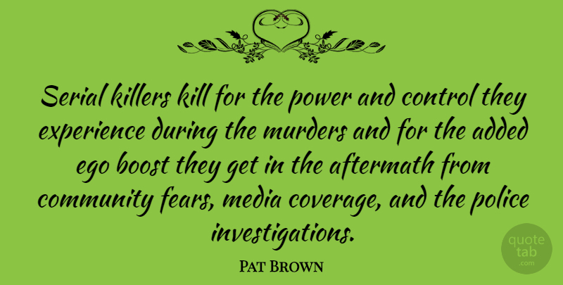 Pat Brown Quote About Added, Aftermath, Boost, Control, Ego: Serial Killers Kill For The...