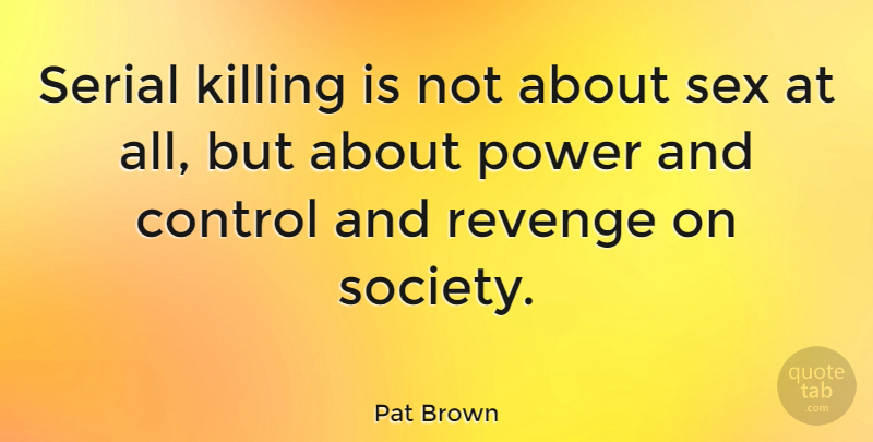 Pat Brown Quote About Control, Power, Serial, Sex, Society: Serial Killing Is Not About...