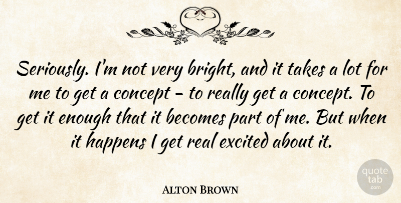 Alton Brown Quote About Real, Excited, Enough: Seriously Im Not Very Bright...