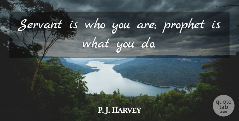 P. J. Harvey Quote About Prophet, Servant: Servant Is Who You Are...