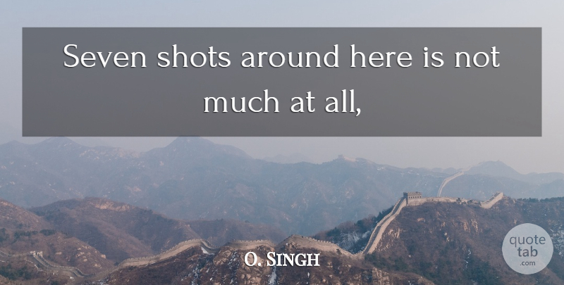 O. Singh Quote About Seven, Shots: Seven Shots Around Here Is...