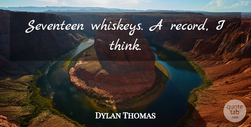 Dylan Thomas Quote About Thinking, Records, Whiskey: Seventeen Whiskeys A Record I...