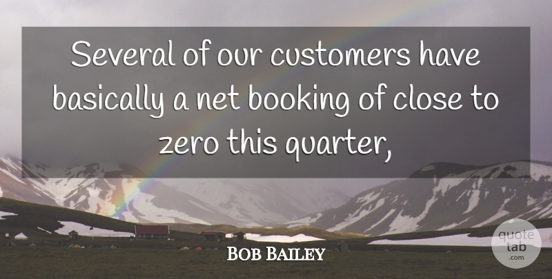 Bob Bailey Quote About Basically, Close, Customers, Net, Several: Several Of Our Customers Have...