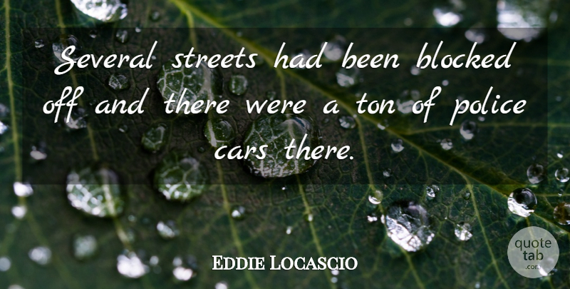 Eddie Locascio Quote About Blocked, Cars, Police, Several, Streets: Several Streets Had Been Blocked...