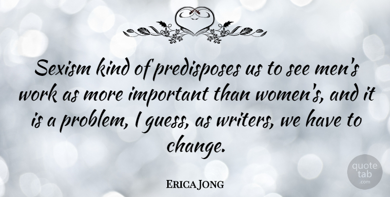Erica Jong Quote About Change, Sexism, Women, Work: Sexism Kind Of Predisposes Us...