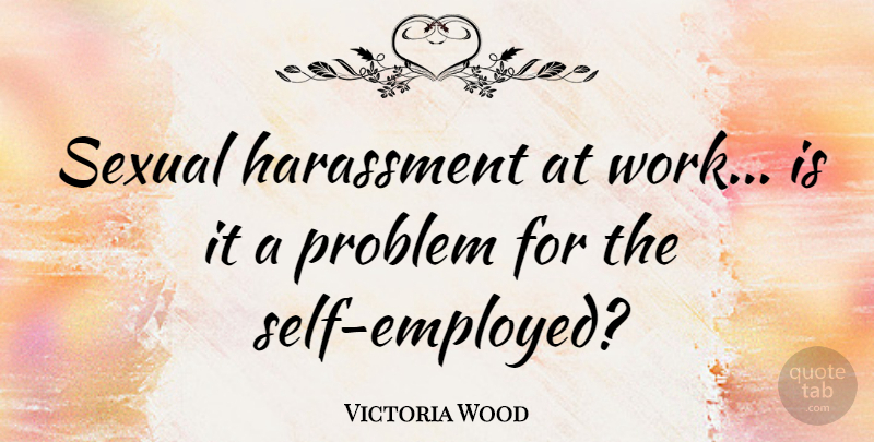 Victoria Wood Quote About Work, Self, Problem: Sexual Harassment At Work Is...