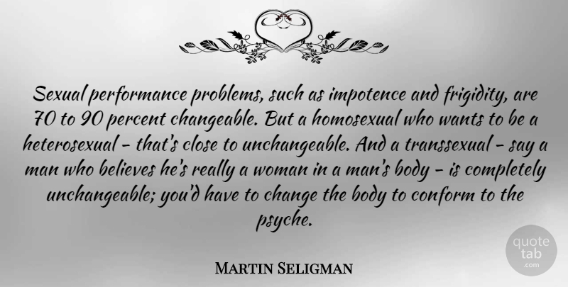 Martin Seligman Quote About Believes, Body, Change, Close, Conform: Sexual Performance Problems Such As...