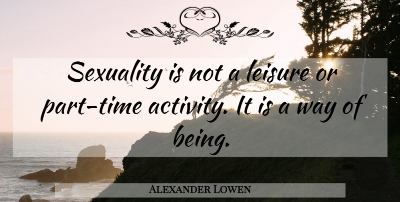 Alexander Lowen Quote About Way, Leisure, Sexuality: Sexuality Is Not A Leisure...