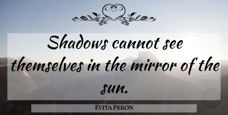 Evita Peron Quote About Mirrors, Shadow, Sun: Shadows Cannot See Themselves In...
