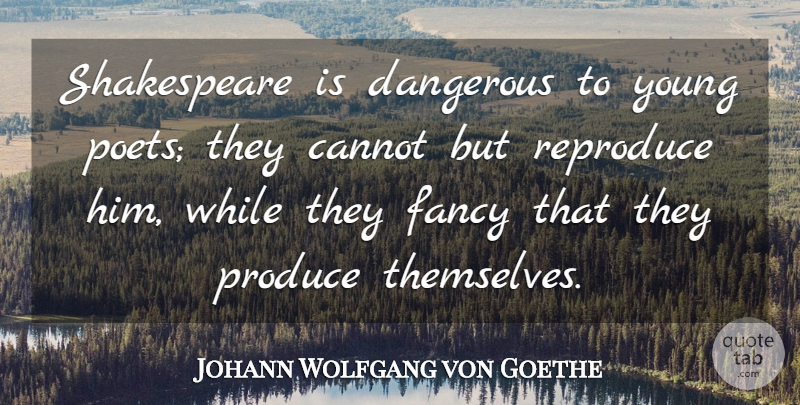 Johann Wolfgang von Goethe Quote About Fancy, Poet, Produce: Shakespeare Is Dangerous To Young...