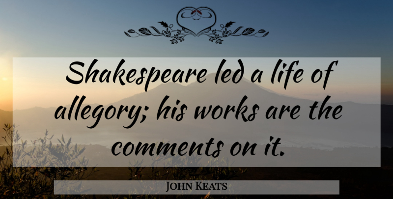 John Keats Quote About Comments, Led, Life, Shakespeare, Works: Shakespeare Led A Life Of...