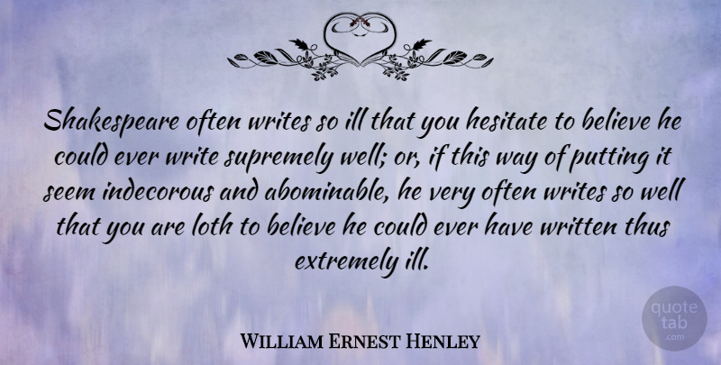 William Ernest Henley Quote About Believe, Writing, Way: Shakespeare Often Writes So Ill...