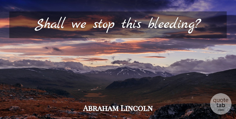 Abraham Lincoln Quote About Bleeding: Shall We Stop This Bleeding...