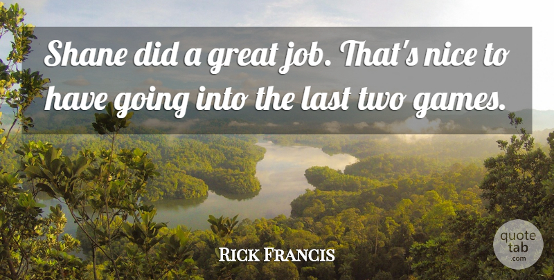 Rick Francis Quote About Great, Last, Nice: Shane Did A Great Job...
