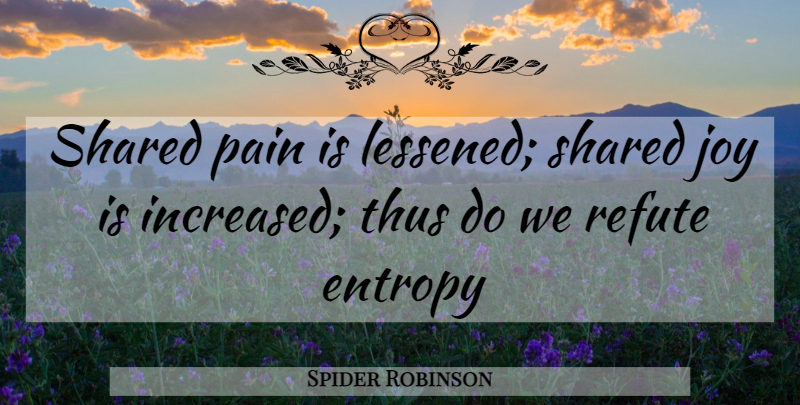 Spider Robinson Quote About Entropy, Joy, Pain, Refute, Shared: Shared Pain Is Lessened Shared...
