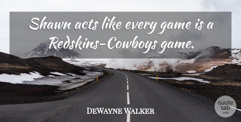 DeWayne Walker Quote About Acts, Game: Shawn Acts Like Every Game...