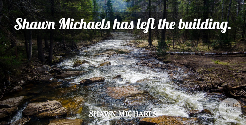 Shawn Michaels Quote About Building, Shawn Michaels, Left: Shawn Michaels Has Left The...
