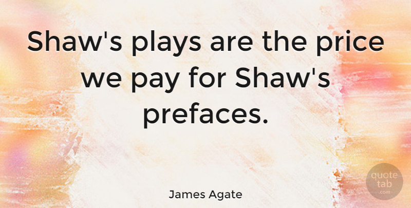 James Agate Quote About Play, Pay: Shaws Plays Are The Price...