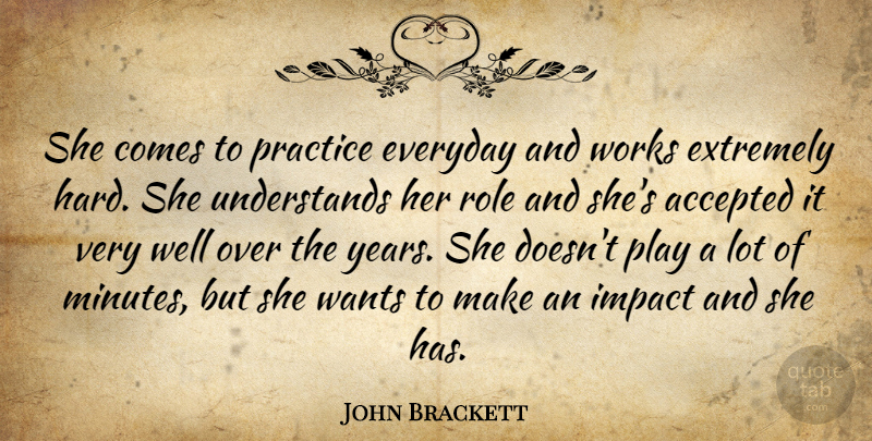 John Brackett Quote About Accepted, Everyday, Extremely, Impact, Practice: She Comes To Practice Everyday...