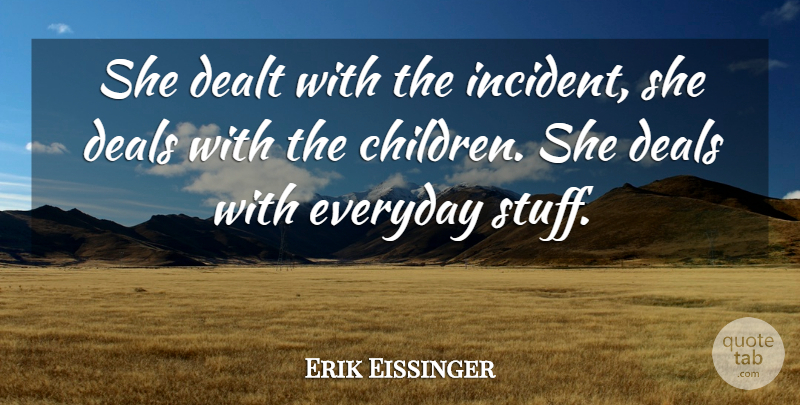 Erik Eissinger Quote About Deals, Dealt, Everyday: She Dealt With The Incident...