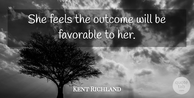 Kent Richland Quote About Favorable, Feels, Outcome: She Feels The Outcome Will...