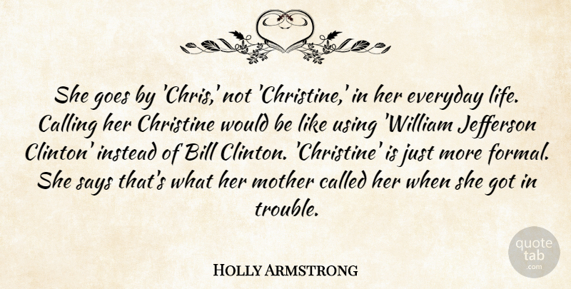 Holly Armstrong Quote About Bill, Calling, Christine, Everyday, Goes: She Goes By Chris Not...