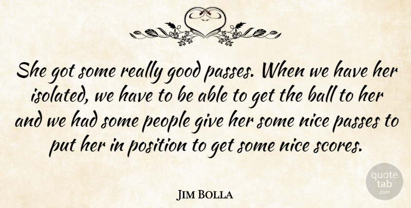 Jim Bolla Quote About Ball, Good, Nice, Passes, People: She Got Some Really Good...
