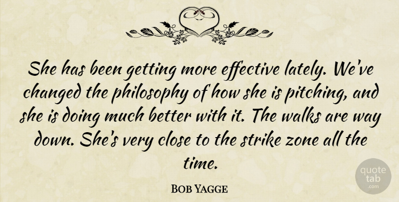 Bob Yagge Quote About Changed, Close, Effective, Philosophy, Strike: She Has Been Getting More...