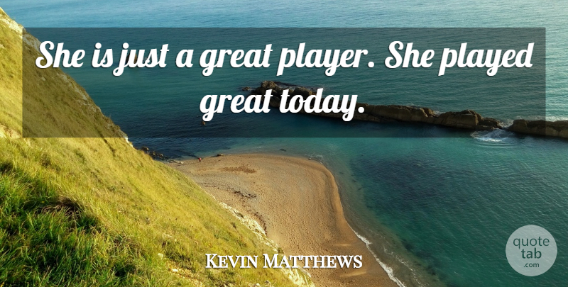 Kevin Matthews Quote About Great, Played: She Is Just A Great...