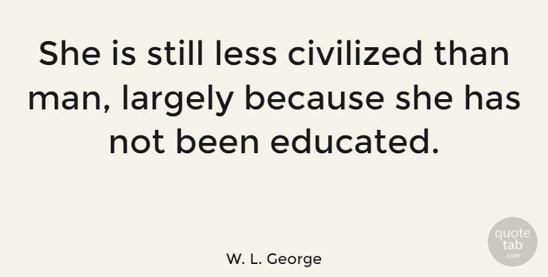 W. L. George Quote About Men, Educated, Civilized: She Is Still Less Civilized...