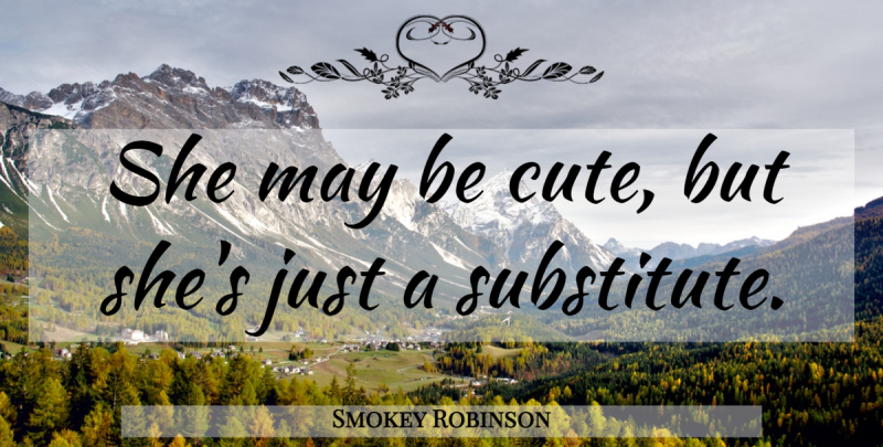 Smokey Robinson Quote About Cute, May, Substitutes: She May Be Cute But...