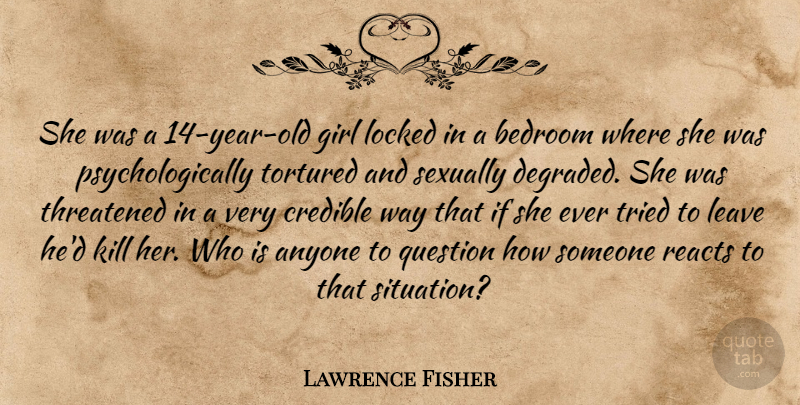 Lawrence Fisher Quote About Anyone, Bedroom, Credible, Girl, Leave: She Was A 14 Year...