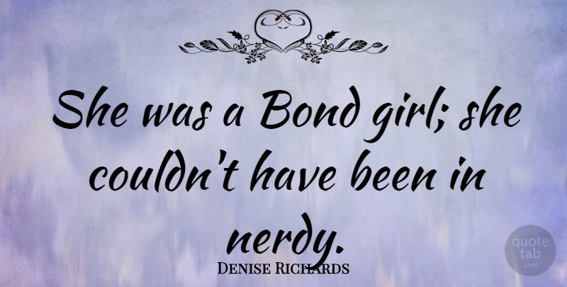Denise Richards Quote About Girl, Nerd, Has Beens: She Was A Bond Girl...