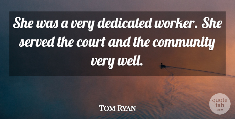Tom Ryan Quote About Community, Court, Dedicated, Served: She Was A Very Dedicated...