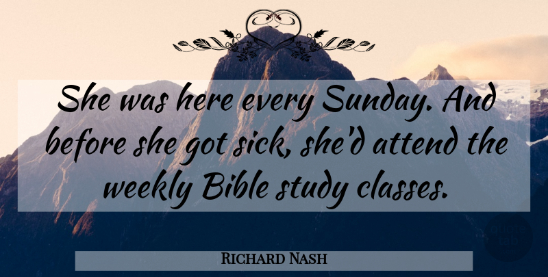 Richard Nash Quote About Attend, Bible, Study, Weekly: She Was Here Every Sunday...