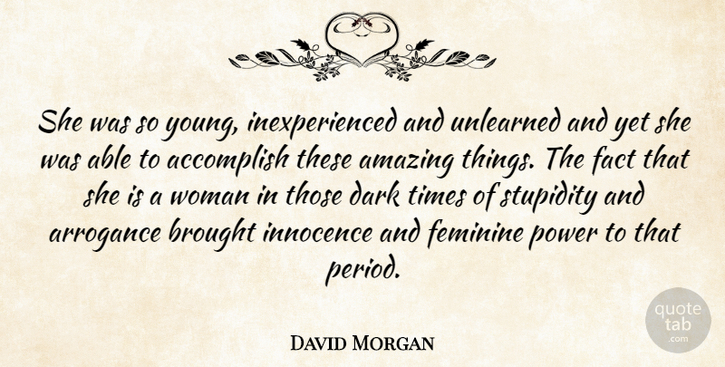 David Morgan Quote About Accomplish, Amazing, Arrogance, Brought, Dark: She Was So Young Inexperienced...