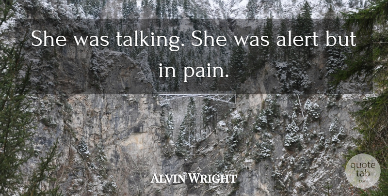 Alvin Wright Quote About Alert, Pain: She Was Talking She Was...