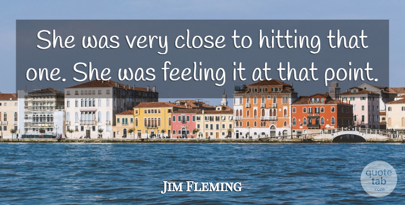 Jim Fleming Quote About Close, Feeling, Hitting: She Was Very Close To...