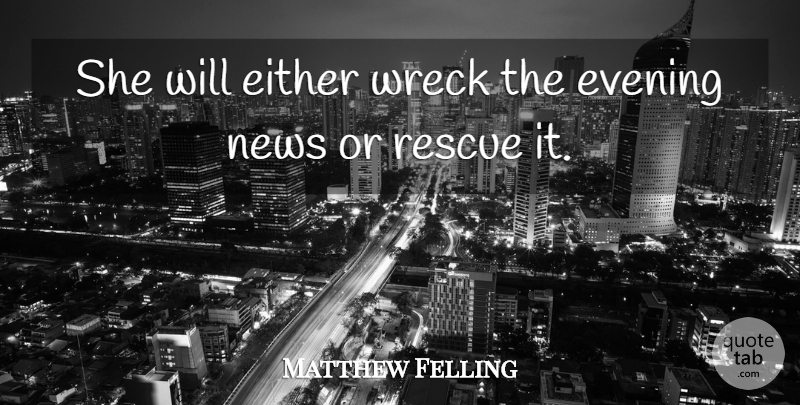 Matthew Felling Quote About Either, Evening, News, Rescue, Wreck: She Will Either Wreck The...