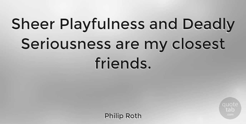 Philip Roth Quote About Playfulness, Seriousness, Closest: Sheer Playfulness And Deadly Seriousness...