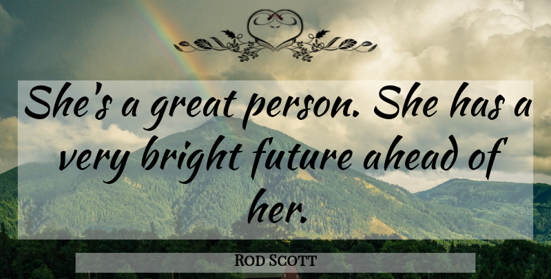 Rod Scott Quote About Ahead, Bright, Future, Great: Shes A Great Person She...