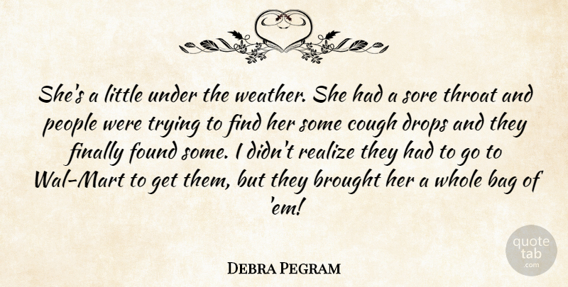 Debra Pegram Quote About Bag, Brought, Cough, Drops, Finally: Shes A Little Under The...