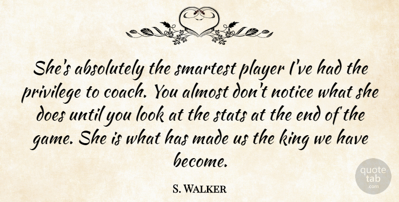 S. Walker Quote About Absolutely, Almost, King, Notice, Player: Shes Absolutely The Smartest Player...