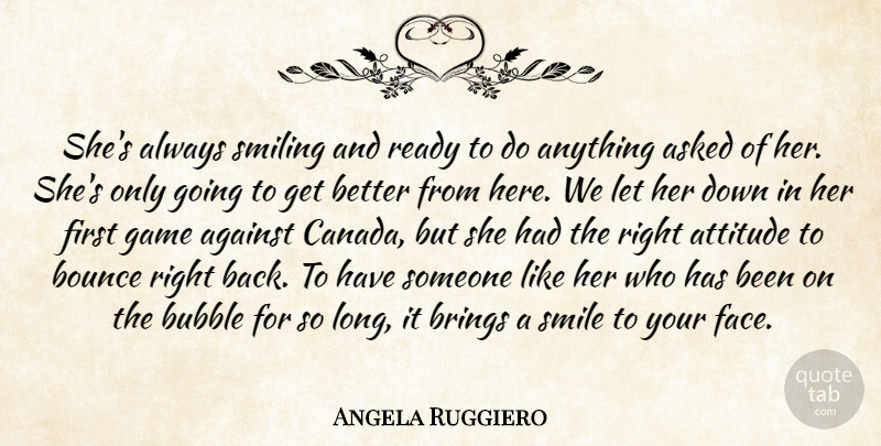 Angela Ruggiero Quote About Against, Asked, Attitude, Bounce, Brings: Shes Always Smiling And Ready...