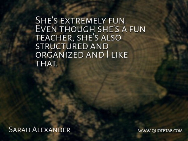 Sarah Alexander Quote About Extremely, Fun, Organized, Structured, Though: Shes Extremely Fun Even Though...