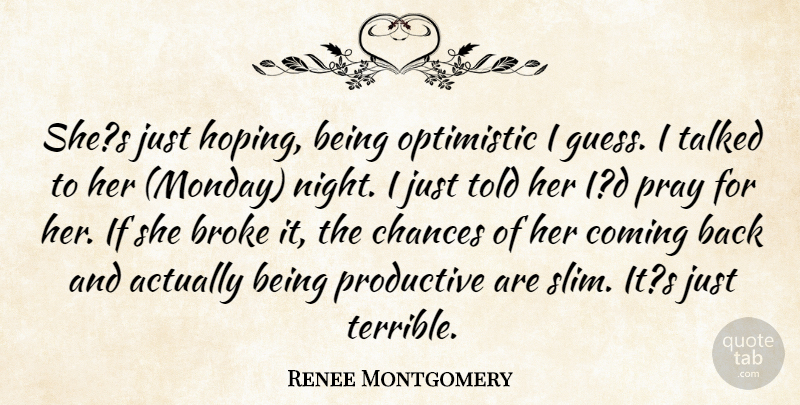 Renee Montgomery Quote About Broke, Chances, Coming, Optimistic, Pray: Shes Just Hoping Being Optimistic...