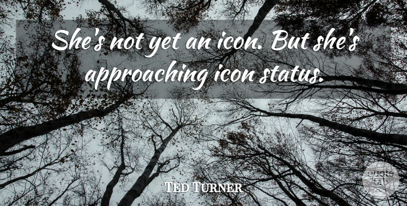 Ted Turner Quote About Icon: Shes Not Yet An Icon...